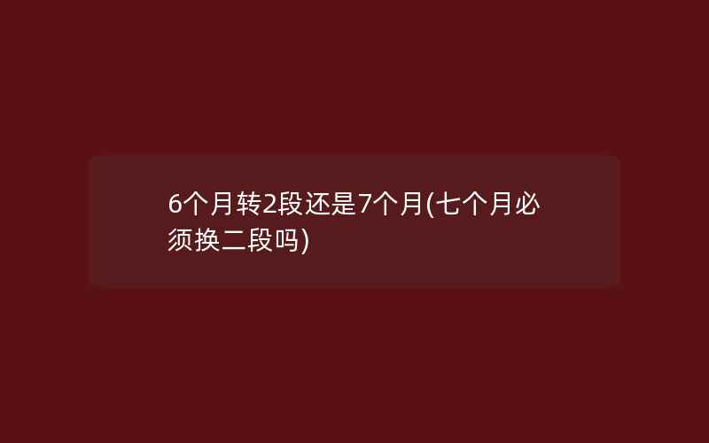 6个月转2段还是7个月(七个月必须换二段吗)