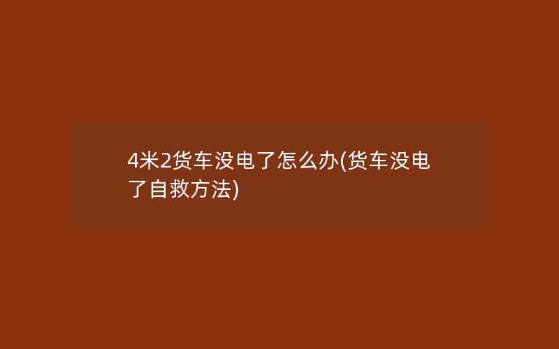 4米2货车没电了怎么办(货车没电了自救方法)