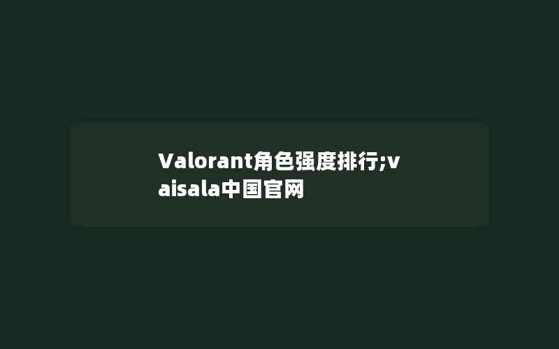 Valorant角色强度排行;vaisala中国官网