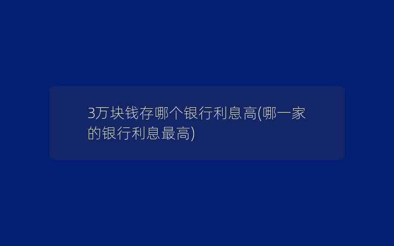 3万块钱存哪个银行利息高(哪一家的银行利息最高)