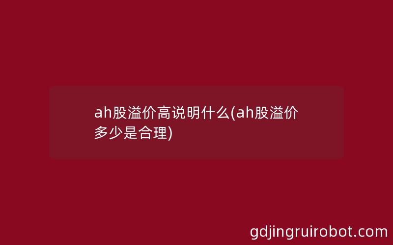 ah股溢价高说明什么(ah股溢价多少是合理)