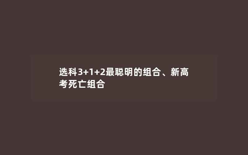 选科3+1+2最聪明的组合、新高考死亡组合