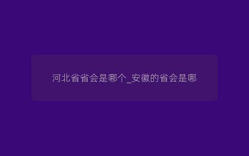 河北省省会是哪个_安徽的省会是哪