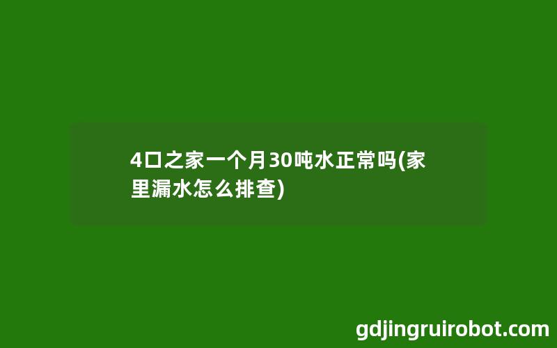 4口之家一个月30吨水正常吗(家里漏水怎么排查)