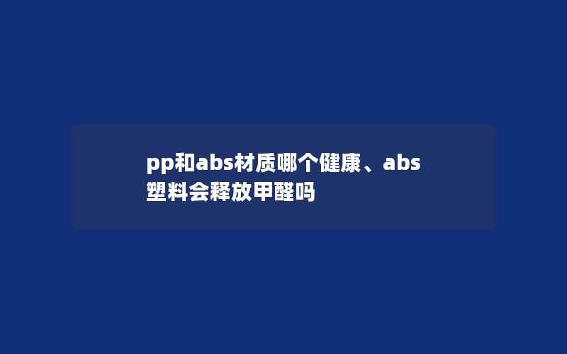 pp和abs材质哪个健康、abs塑料会释放甲醛吗