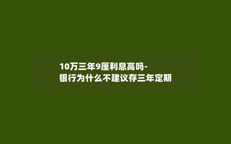 10万三年9厘利息高吗-银行为什么不建议存三年定期