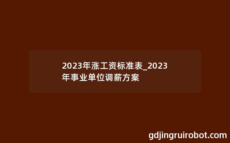 2023年涨工资标准表_2023年事业单位调薪方案