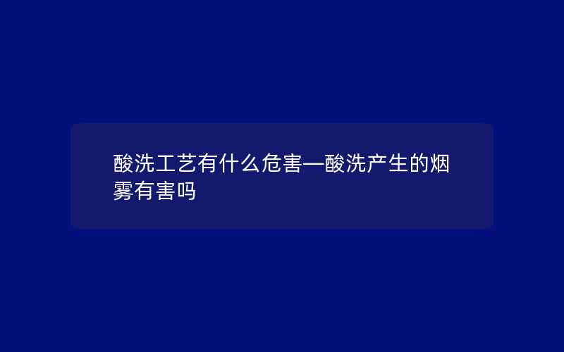 酸洗工艺有什么危害—酸洗产生的烟雾有害吗