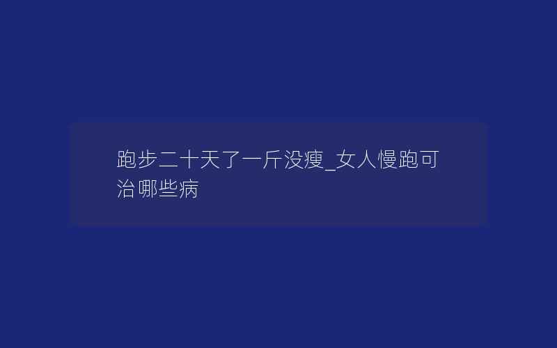 跑步二十天了一斤没瘦_女人慢跑可治哪些病