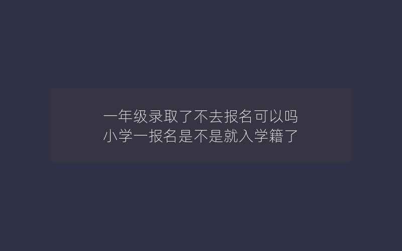 一年级录取了不去报名可以吗 小学一报名是不是就入学籍了