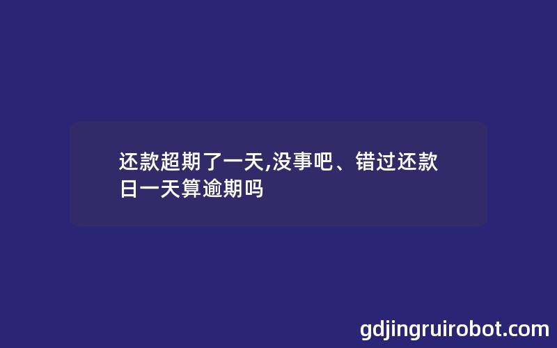 还款超期了一天,没事吧、错过还款日一天算逾期吗