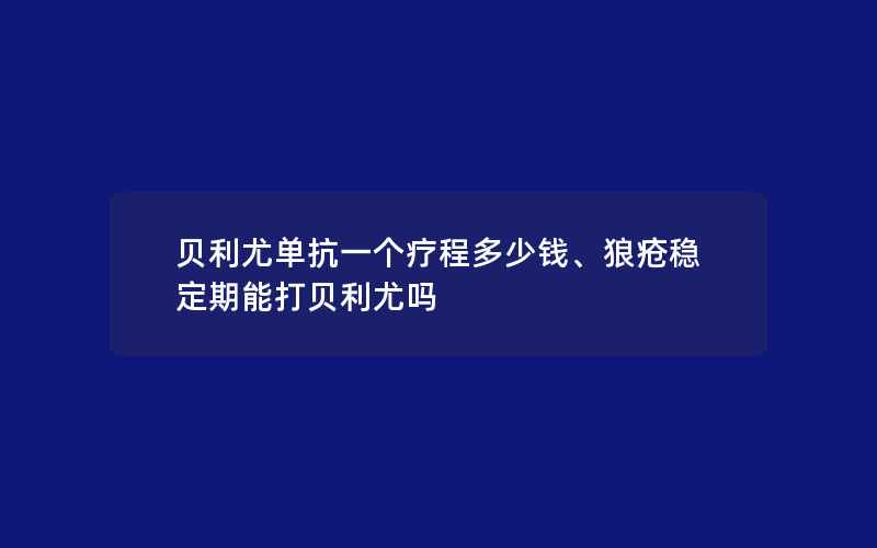 贝利尤单抗一个疗程多少钱、狼疮稳定期能打贝利尤吗