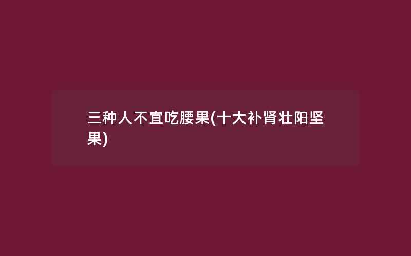 三种人不宜吃腰果(十大补肾壮阳坚果)