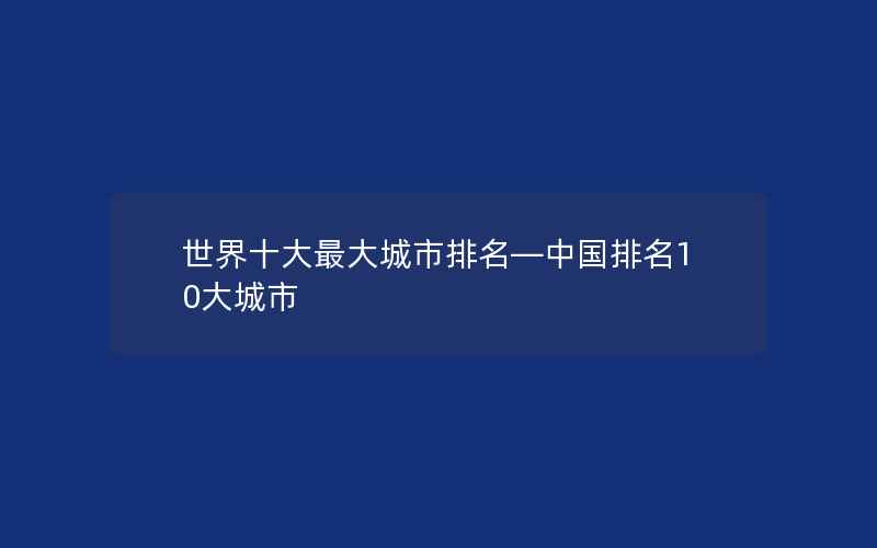 世界十大最大城市排名—中国排名10大城市