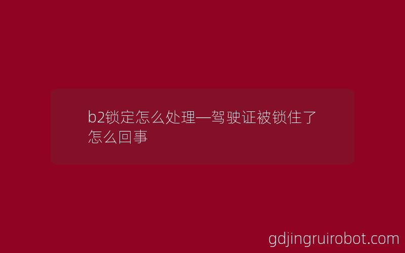 b2锁定怎么处理—驾驶证被锁住了怎么回事