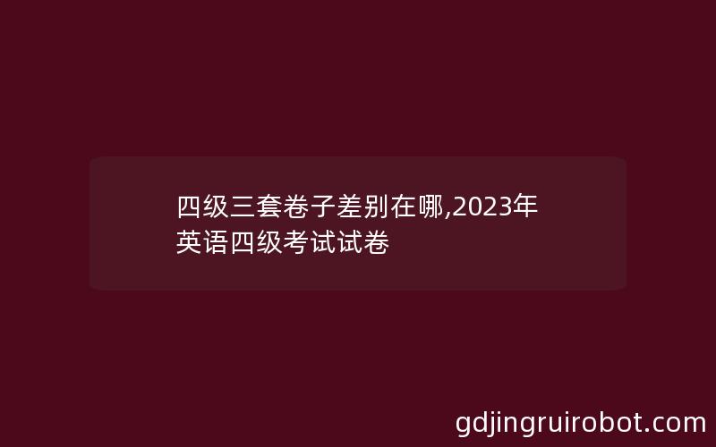 四级三套卷子差别在哪,2023年英语四级考试试卷