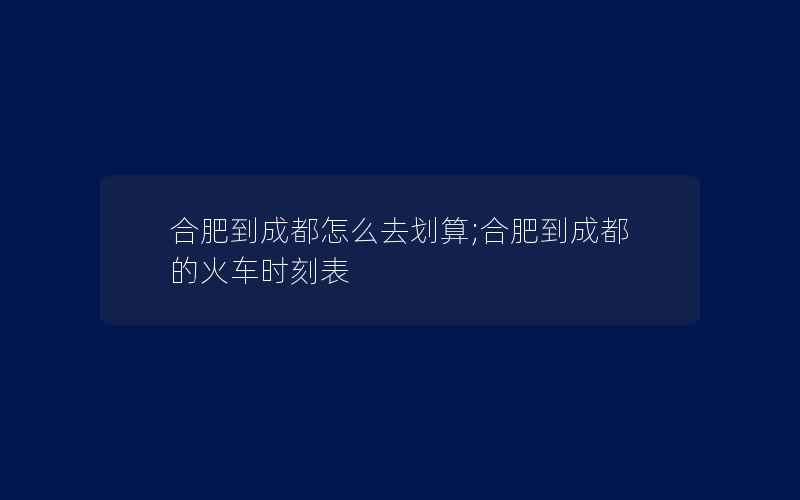 合肥到成都怎么去划算;合肥到成都的火车时刻表