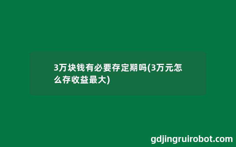 3万块钱有必要存定期吗(3万元怎么存收益最大)