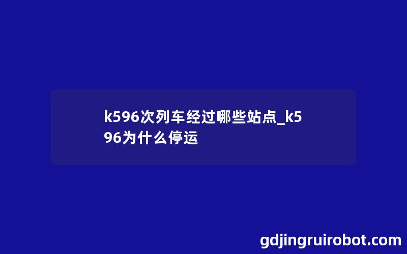 k596次列车经过哪些站点_k596为什么停运