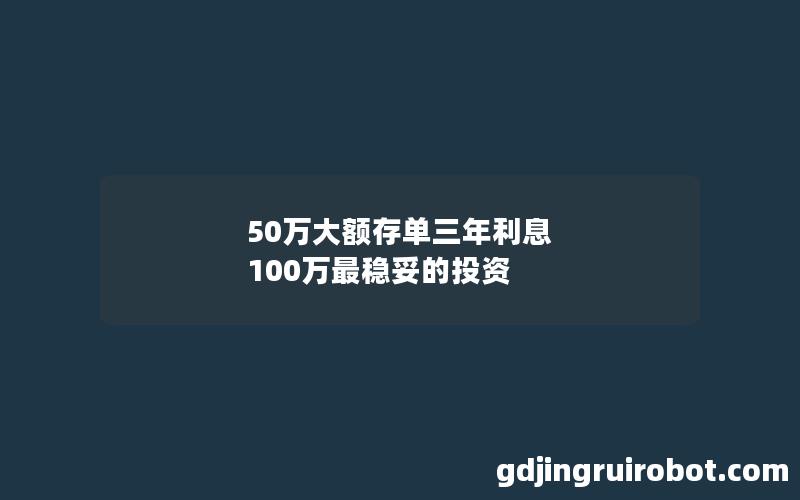 50万大额存单三年利息 100万最稳妥的投资