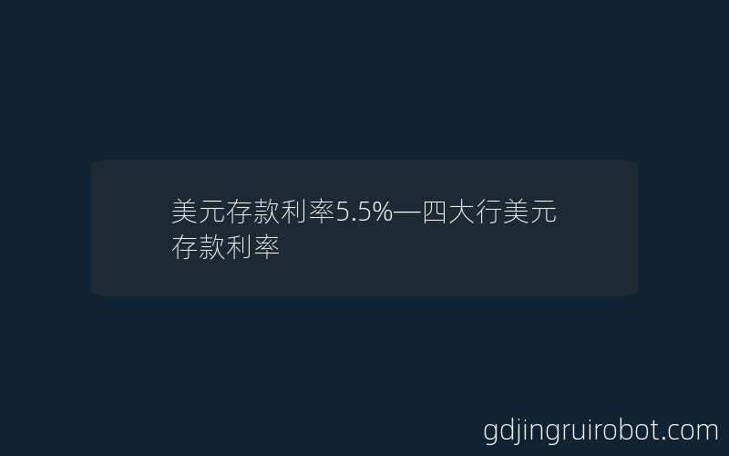 美元存款利率5.5%—四大行美元存款利率