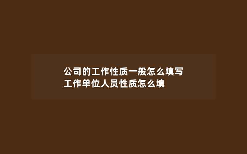 公司的工作性质一般怎么填写 工作单位人员性质怎么填