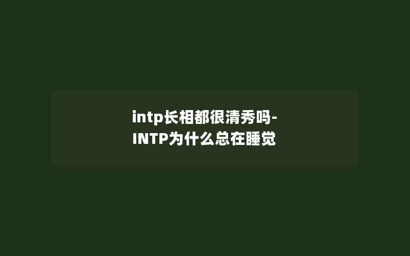 intp长相都很清秀吗-INTP为什么总在睡觉