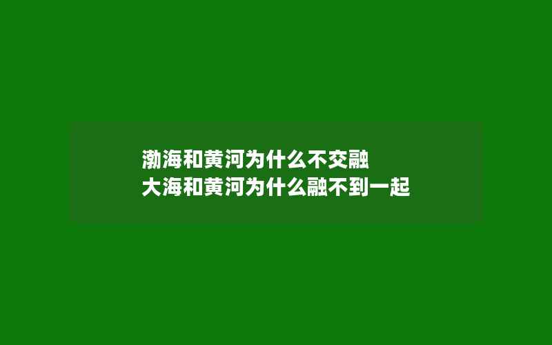 渤海和黄河为什么不交融 大海和黄河为什么融不到一起