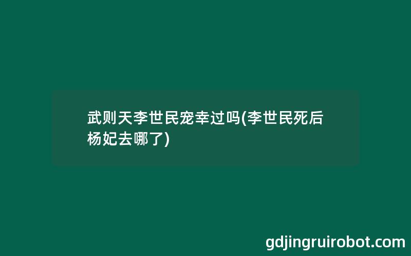 武则天李世民宠幸过吗(李世民死后杨妃去哪了)