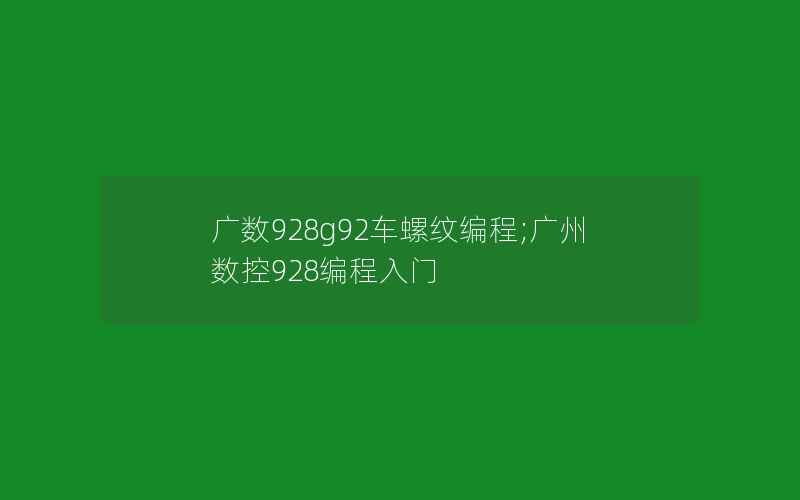 广数928g92车螺纹编程;广州数控928编程入门