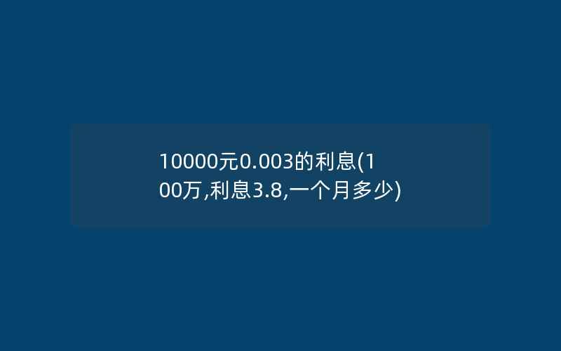 10000元0.003的利息(100万,利息3.8,一个月多少)