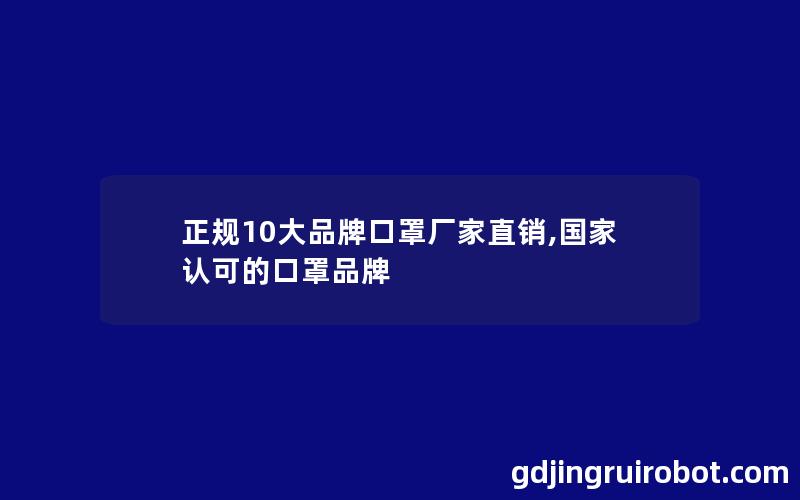 正规10大品牌口罩厂家直销,国家认可的口罩品牌