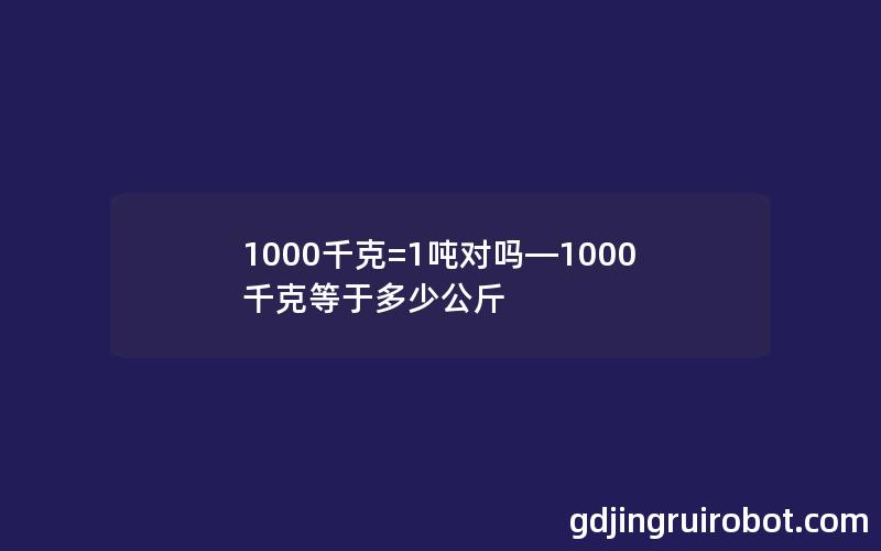 1000千克=1吨对吗—1000千克等于多少公斤