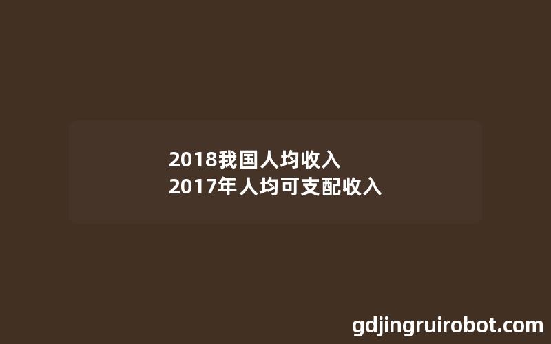 2018我国人均收入 2017年人均可支配收入