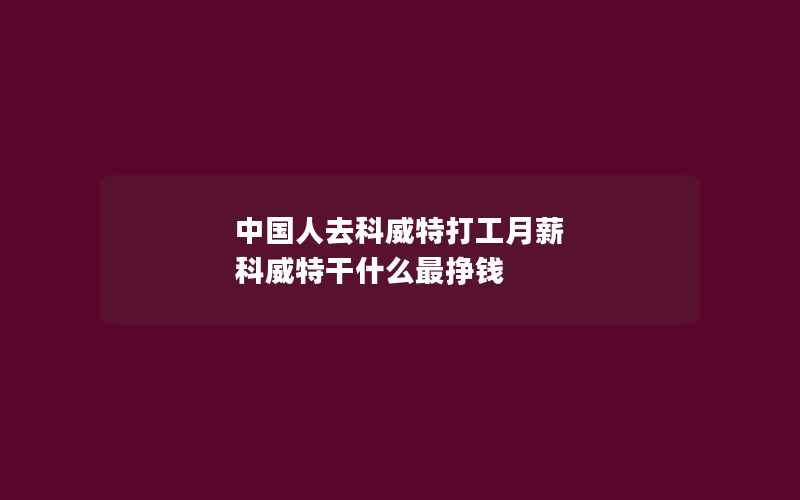 中国人去科威特打工月薪 科威特干什么最挣钱