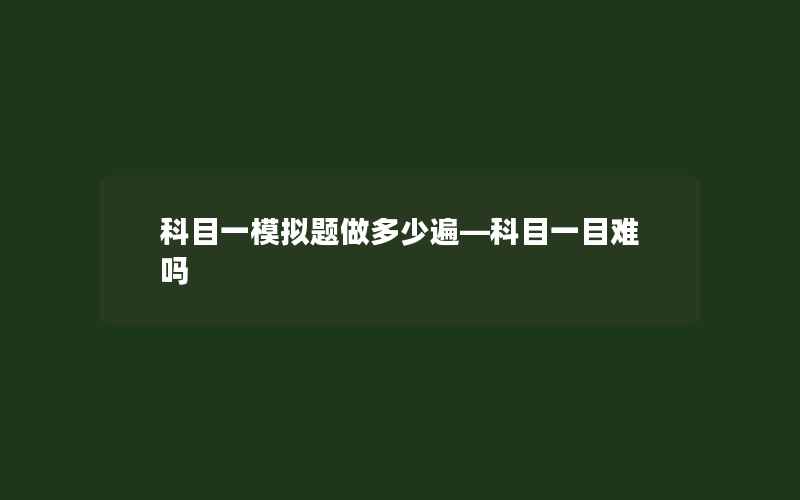 科目一模拟题做多少遍—科目一目难吗