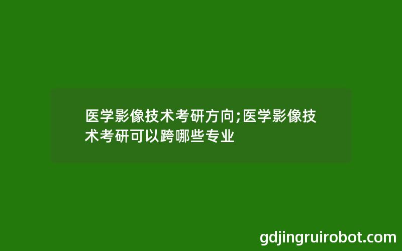 医学影像技术考研方向;医学影像技术考研可以跨哪些专业