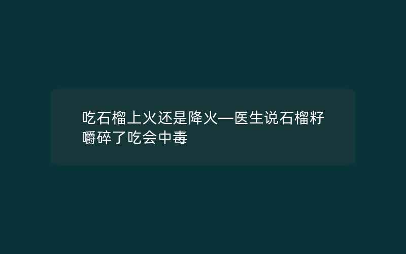 吃石榴上火还是降火—医生说石榴籽嚼碎了吃会中毒