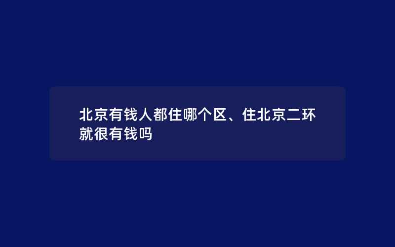 北京有钱人都住哪个区、住北京二环就很有钱吗