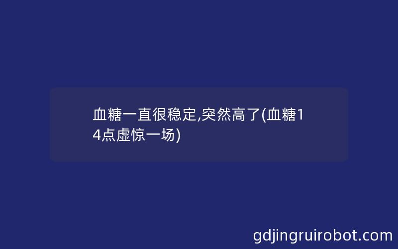 血糖一直很稳定,突然高了(血糖14点虚惊一场)