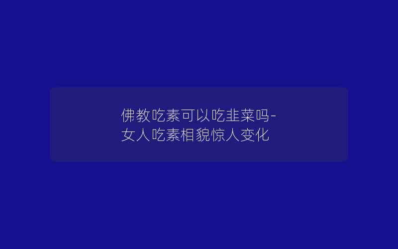 佛教吃素可以吃韭菜吗-女人吃素相貌惊人变化