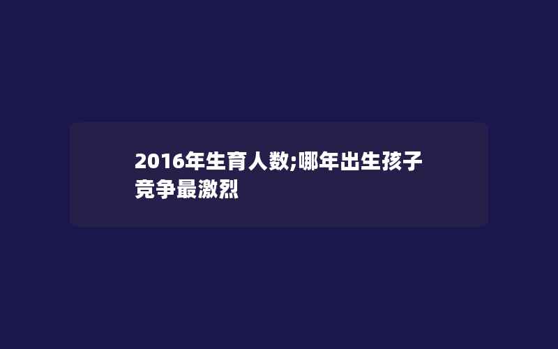 2016年生育人数;哪年出生孩子竞争最激烈