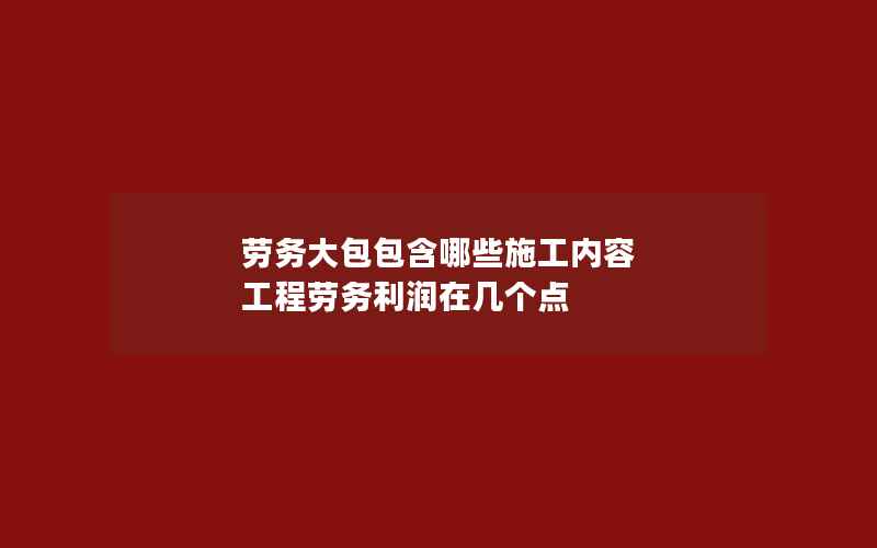 劳务大包包含哪些施工内容 工程劳务利润在几个点