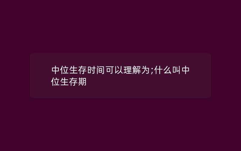 中位生存时间可以理解为;什么叫中位生存期