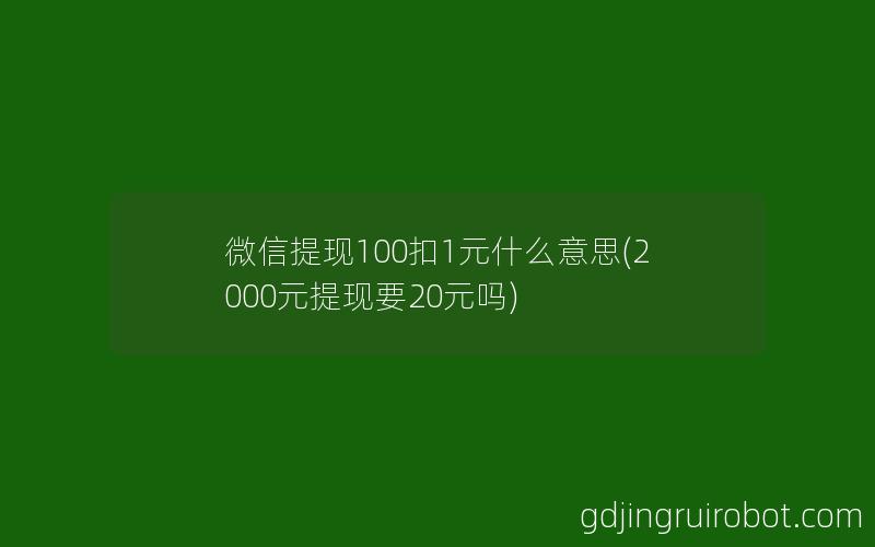 微信提现100扣1元什么意思(2000元提现要20元吗)