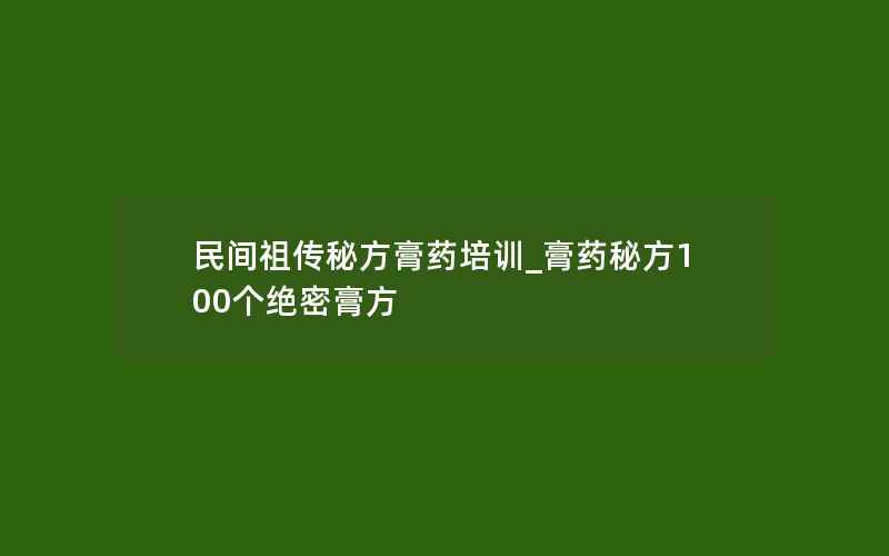 民间祖传秘方膏药培训_膏药秘方100个绝密膏方