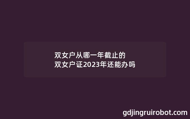 双女户从哪一年截止的 双女户证2023年还能办吗