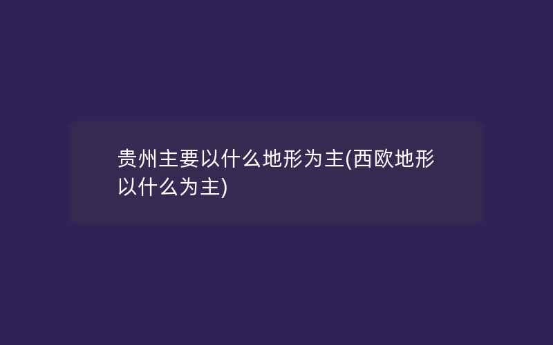 贵州主要以什么地形为主(西欧地形以什么为主)