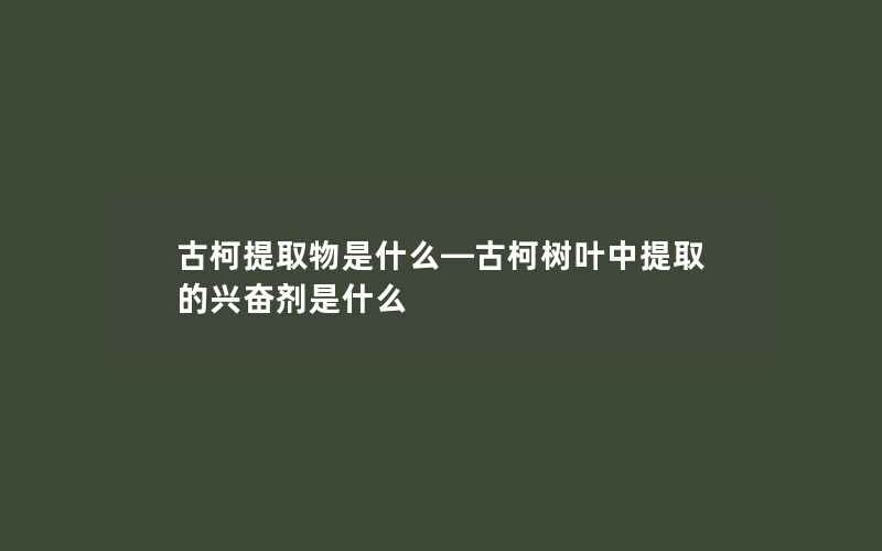 古柯提取物是什么—古柯树叶中提取的兴奋剂是什么