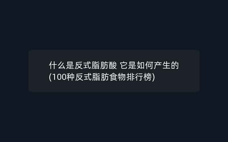 什么是反式脂肪酸 它是如何产生的(100种反式脂肪食物排行榜)